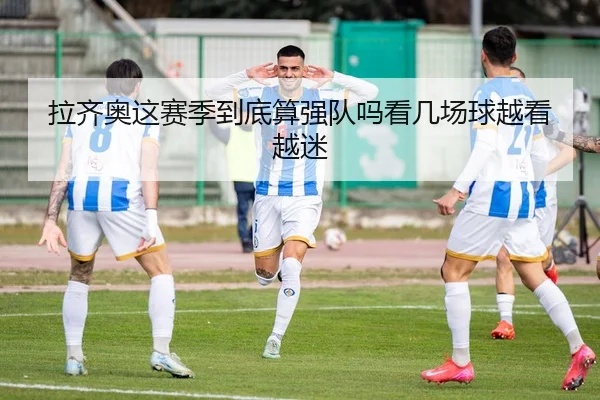 拉齐奥这赛季到底算强队吗看几场球越看越迷