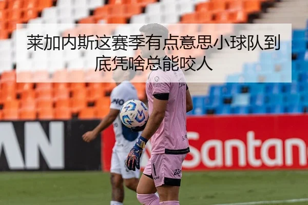 莱加内斯这赛季有点意思小球队到底凭啥总能咬人