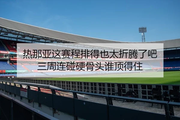 热那亚这赛程排得也太折腾了吧 三周连碰硬骨头谁顶得住