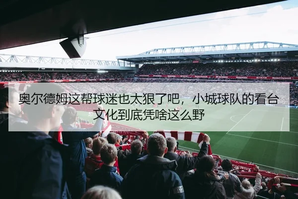 奥尔德姆这帮球迷也太狠了吧，小城球队的看台文化到底凭啥这么野