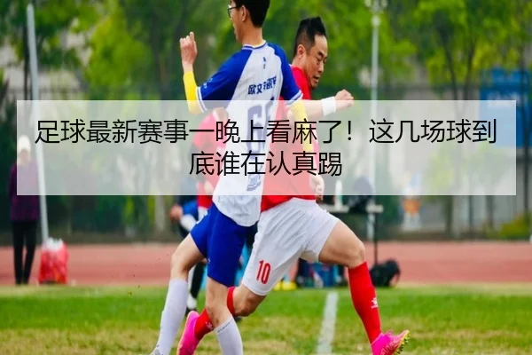 足球最新赛事一晚上看麻了！这几场球到底谁在认真踢