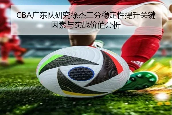 CBA广东队研究徐杰三分稳定性提升关键因素与实战价值分析
