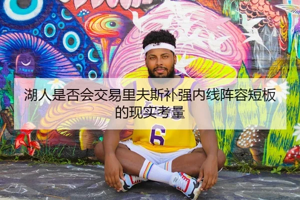 湖人是否会交易里夫斯补强内线阵容短板的现实考量