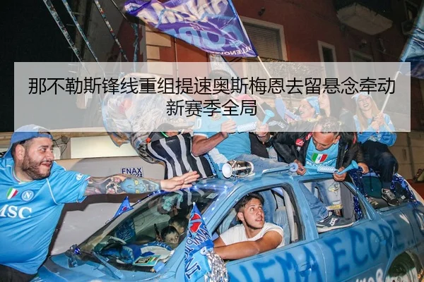 那不勒斯锋线重组提速奥斯梅恩去留悬念牵动新赛季全局