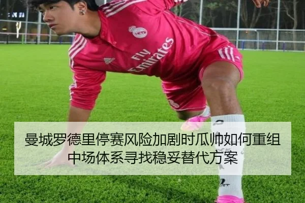 曼城罗德里停赛风险加剧时瓜帅如何重组中场体系寻找稳妥替代方案