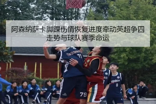 阿森纳萨卡脚踝伤情恢复进度牵动英超争四走势与球队赛季命运