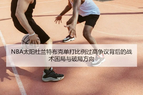 NBA太阳杜兰特布克单打比例过高争议背后的战术困局与破局方向