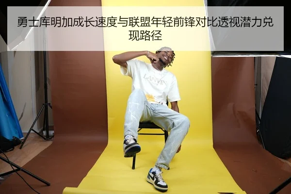 勇士库明加成长速度与联盟年轻前锋对比透视潜力兑现路径