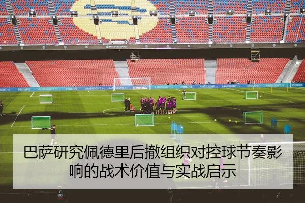巴萨研究佩德里后撤组织对控球节奏影响的战术价值与实战启示