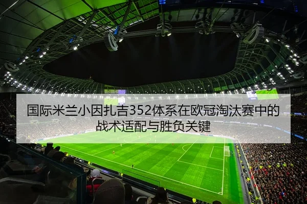 国际米兰小因扎吉352体系在欧冠淘汰赛中的战术适配与胜负关键