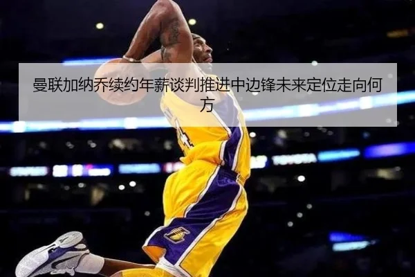 曼联加纳乔续约年薪谈判推进中边锋未来定位走向何方