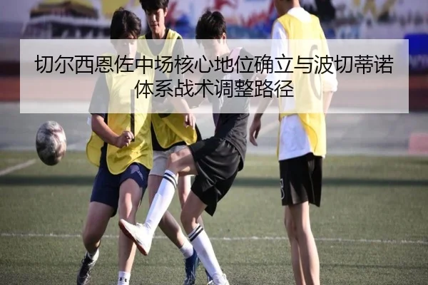 切尔西恩佐中场核心地位确立与波切蒂诺体系战术调整路径