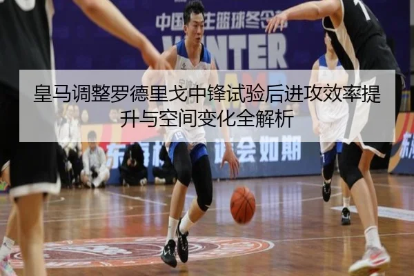 皇马调整罗德里戈中锋试验后进攻效率提升与空间变化全解析