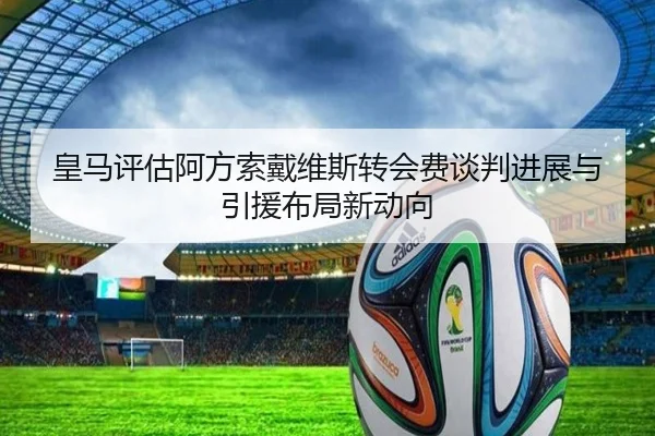 皇马评估阿方索戴维斯转会费谈判进展与引援布局新动向