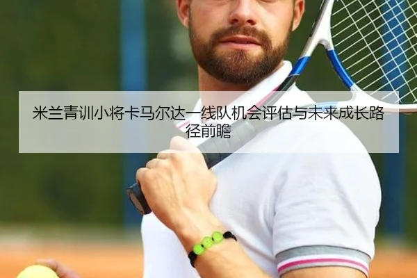 米兰青训小将卡马尔达一线队机会评估与未来成长路径前瞻