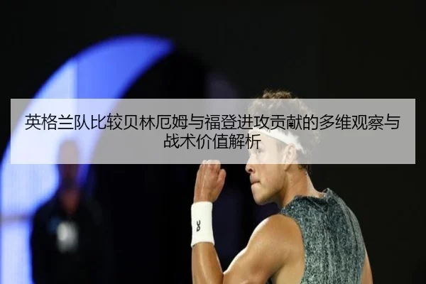 英格兰队比较贝林厄姆与福登进攻贡献的多维观察与战术价值解析
