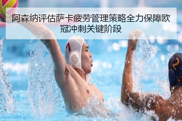 阿森纳评估萨卡疲劳管理策略全力保障欧冠冲刺关键阶段