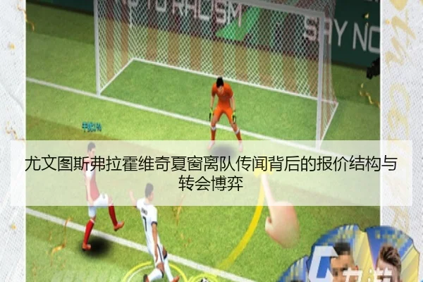 尤文图斯弗拉霍维奇夏窗离队传闻背后的报价结构与转会博弈