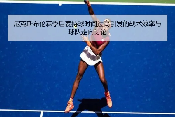 尼克斯布伦森季后赛持球时间过高引发的战术效率与球队走向讨论