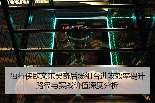 独行侠欧文东契奇后场组合进攻效率提升路径与实战价值深度分析