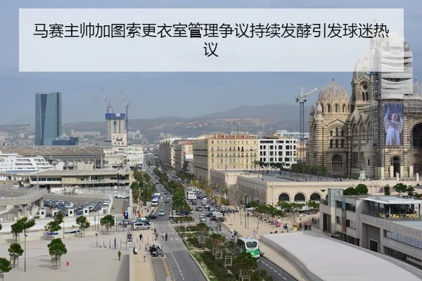 马赛主帅加图索更衣室管理争议持续发酵引发球迷热议