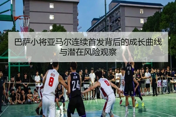 巴萨小将亚马尔连续首发背后的成长曲线与潜在风险观察