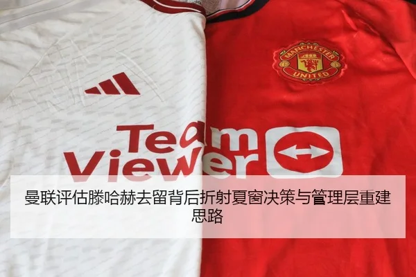 曼联评估滕哈赫去留背后折射夏窗决策与管理层重建思路