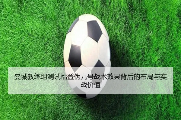 曼城教练组测试福登伪九号战术效果背后的布局与实战价值