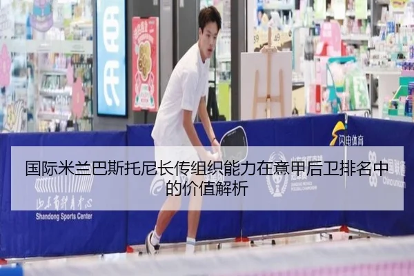 国际米兰巴斯托尼长传组织能力在意甲后卫排名中的价值解析