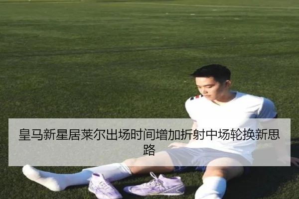 皇马新星居莱尔出场时间增加折射中场轮换新思路