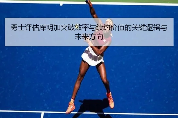 勇士评估库明加突破效率与续约价值的关键逻辑与未来方向