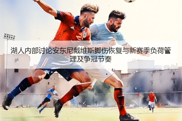 湖人内部讨论安东尼戴维斯脚伤恢复与新赛季负荷管理及争冠节奏