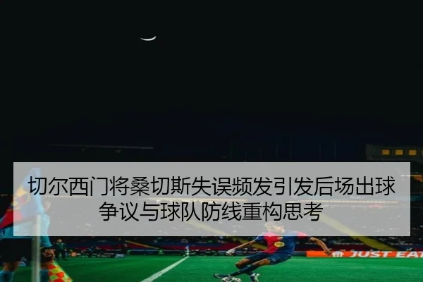 切尔西门将桑切斯失误频发引发后场出球争议与球队防线重构思考