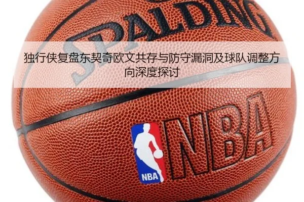 独行侠复盘东契奇欧文共存与防守漏洞及球队调整方向深度探讨
