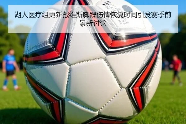 湖人医疗组更新戴维斯脚踝伤情恢复时间引发赛季前景新讨论