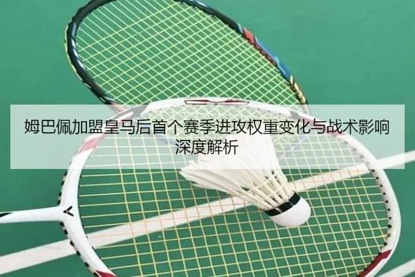 姆巴佩加盟皇马后首个赛季进攻权重变化与战术影响深度解析