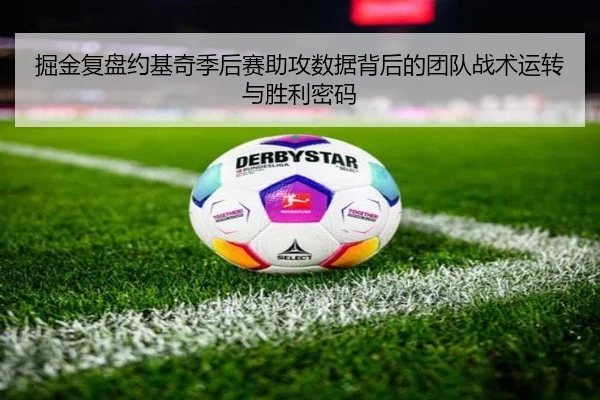 掘金复盘约基奇季后赛助攻数据背后的团队战术运转与胜利密码