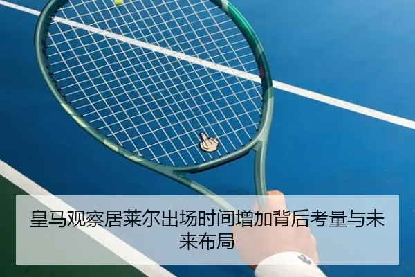 皇马观察居莱尔出场时间增加背后考量与未来布局