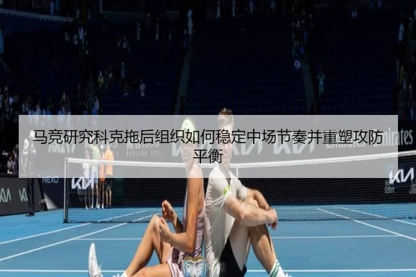 马竞研究科克拖后组织如何稳定中场节奏并重塑攻防平衡