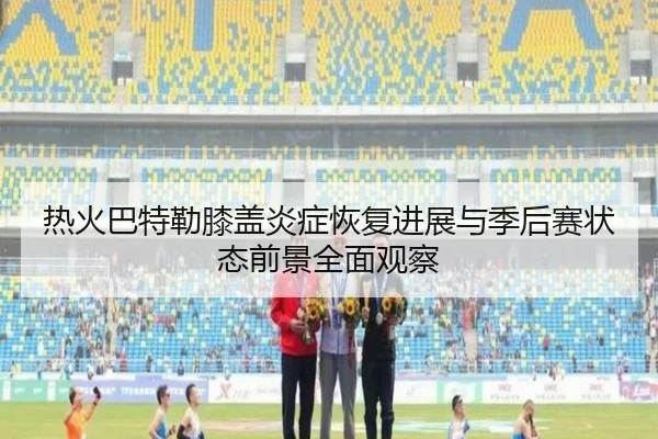 热火巴特勒膝盖炎症恢复进展与季后赛状态前景全面观察