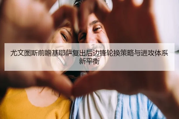尤文图斯前瞻基耶萨复出后边锋轮换策略与进攻体系新平衡