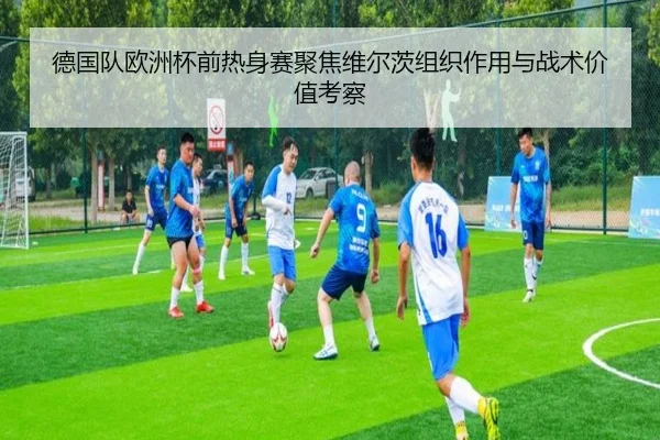 德国队欧洲杯前热身赛聚焦维尔茨组织作用与战术价值考察