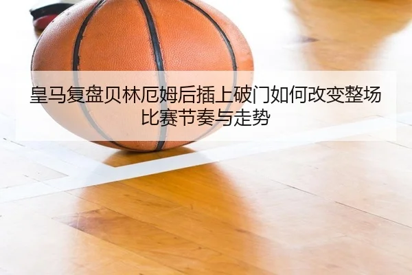皇马复盘贝林厄姆后插上破门如何改变整场比赛节奏与走势