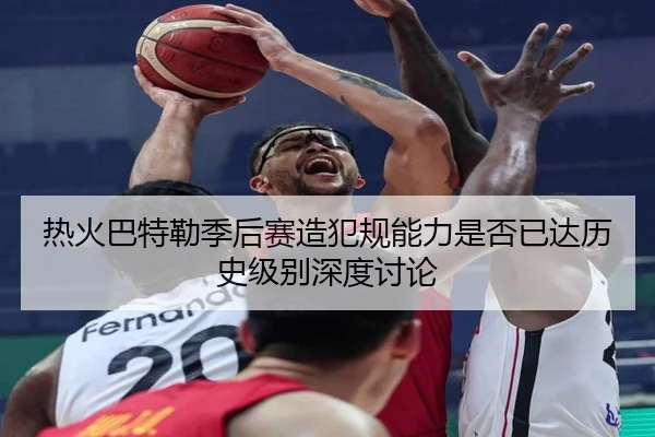 热火巴特勒季后赛造犯规能力是否已达历史级别深度讨论