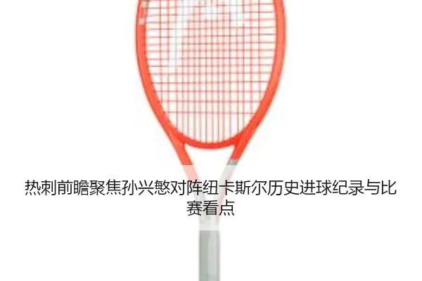 热刺前瞻聚焦孙兴慜对阵纽卡斯尔历史进球纪录与比赛看点