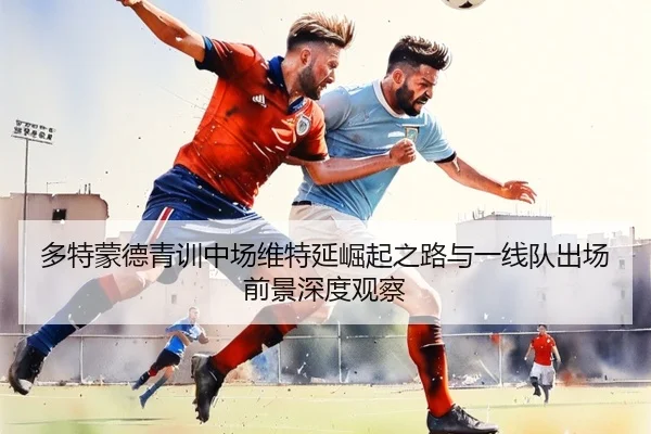 多特蒙德青训中场维特延崛起之路与一线队出场前景深度观察