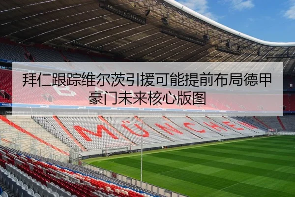 拜仁跟踪维尔茨引援可能提前布局德甲豪门未来核心版图