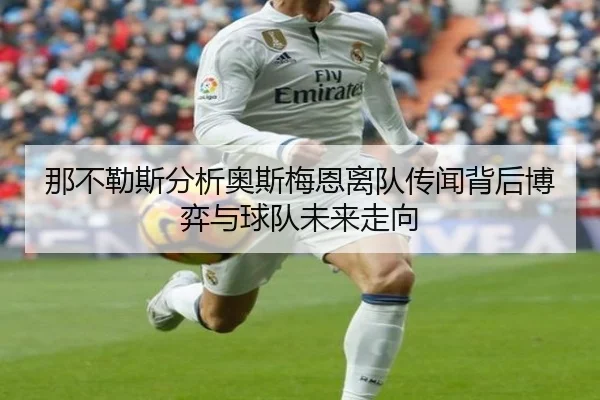 那不勒斯分析奥斯梅恩离队传闻背后博弈与球队未来走向