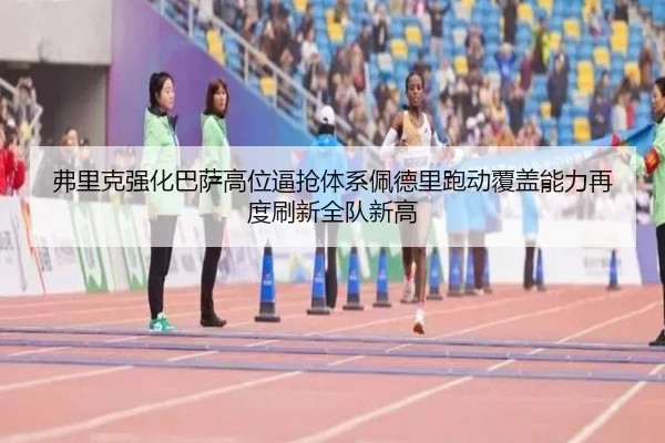 弗里克强化巴萨高位逼抢体系佩德里跑动覆盖能力再度刷新全队新高