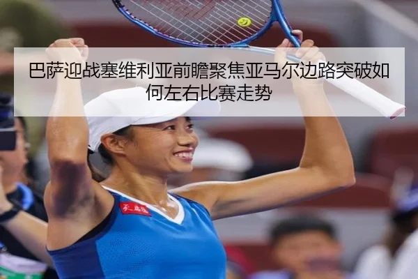 巴萨迎战塞维利亚前瞻聚焦亚马尔边路突破如何左右比赛走势